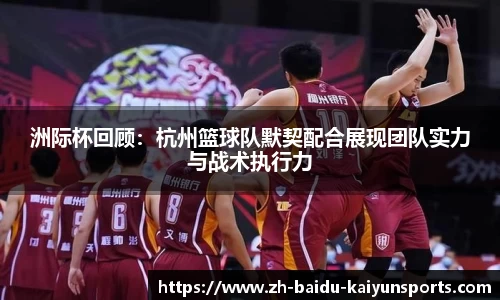 洲际杯回顾：杭州篮球队默契配合展现团队实力与战术执行力